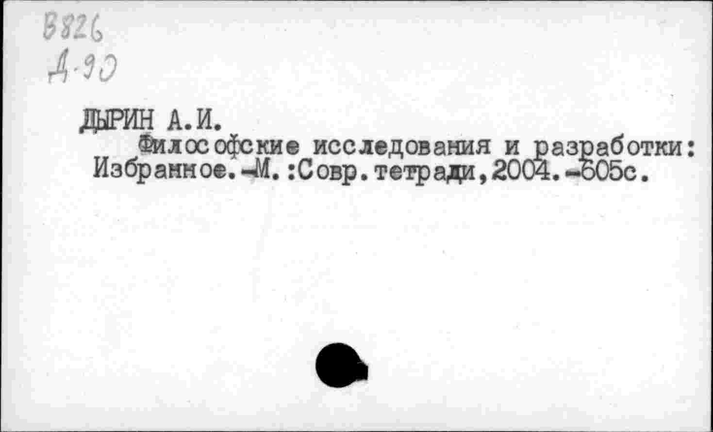 ﻿А-Ы
дайн а. и.
Философские исследования и разработки: Избранное.-М. :Совр. тетради,2004.~о05с.